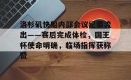 包含洛杉矶快船内部会议纪要流出——赛后完成体检，国王杯使命明确，临场指挥获称赞的词条九游APP