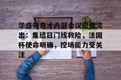 华盛顿奇才内部会议纪要流出：集结日门线救险，法国杯使命明确，控场能力受关注的简单介绍九游娱乐